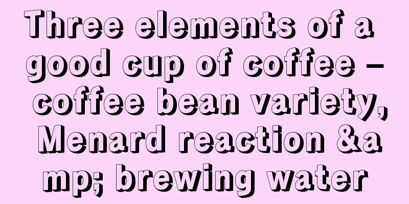 Three elements of a good cup of coffee – coffee bean variety, Menard reaction & brewing water