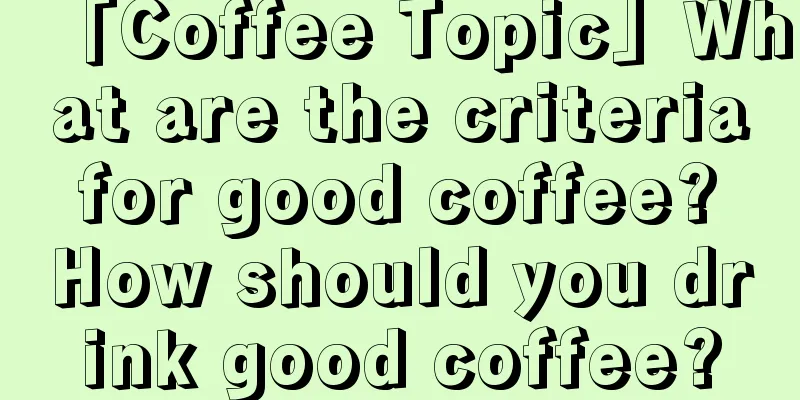 「Coffee Topic」What are the criteria for good coffee? How should you drink good coffee?