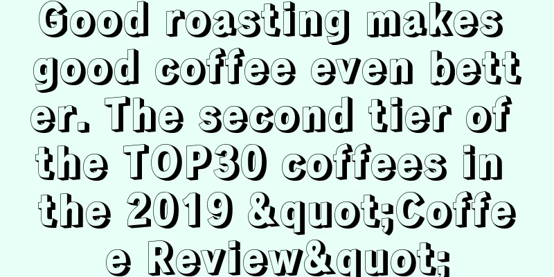 Good roasting makes good coffee even better. The second tier of the TOP30 coffees in the 2019 "Coffee Review"