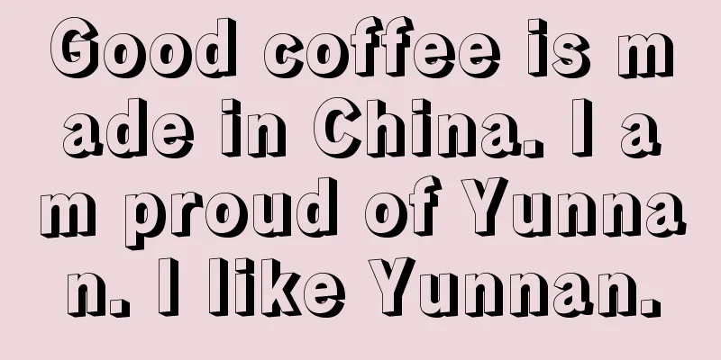 Good coffee is made in China. I am proud of Yunnan. I like Yunnan.