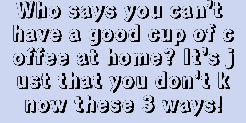 Who says you can’t have a good cup of coffee at home? It’s just that you don’t know these 3 ways!