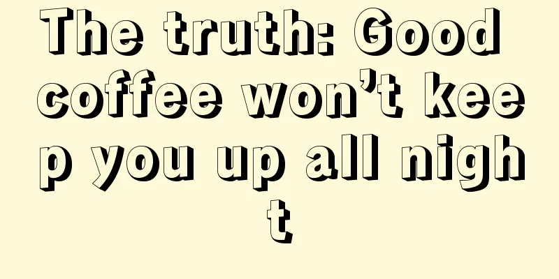 The truth: Good coffee won’t keep you up all night