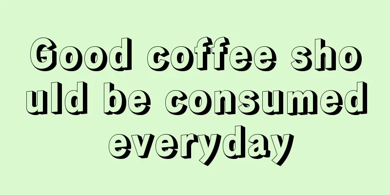 Good coffee should be consumed everyday