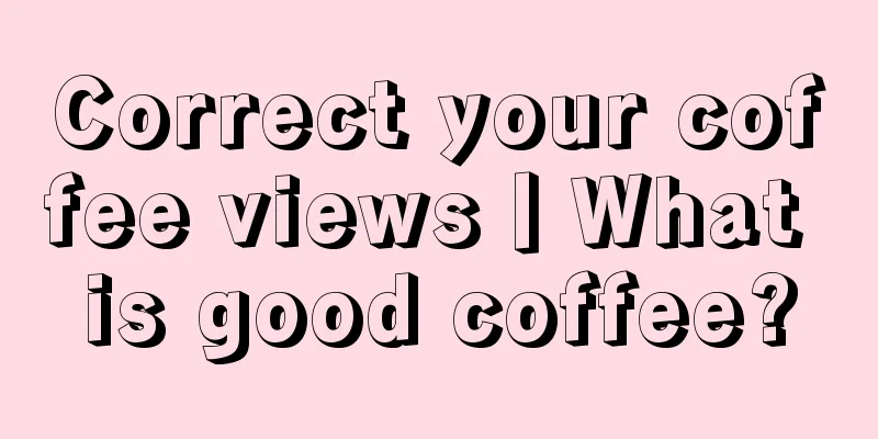 Correct your coffee views丨What is good coffee?