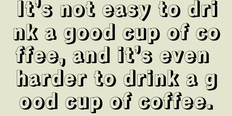 It’s not easy to drink a good cup of coffee, and it’s even harder to drink a good cup of coffee.