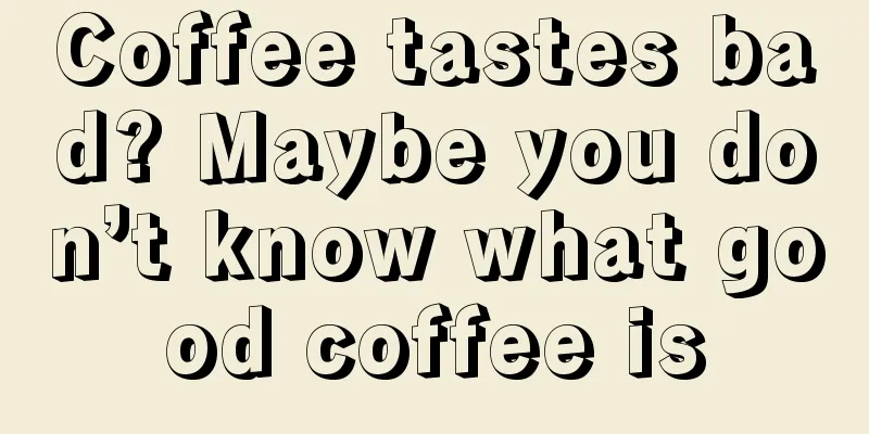 Coffee tastes bad? Maybe you don’t know what good coffee is