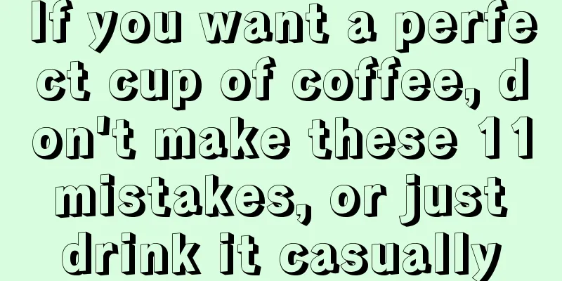 If you want a perfect cup of coffee, don't make these 11 mistakes, or just drink it casually