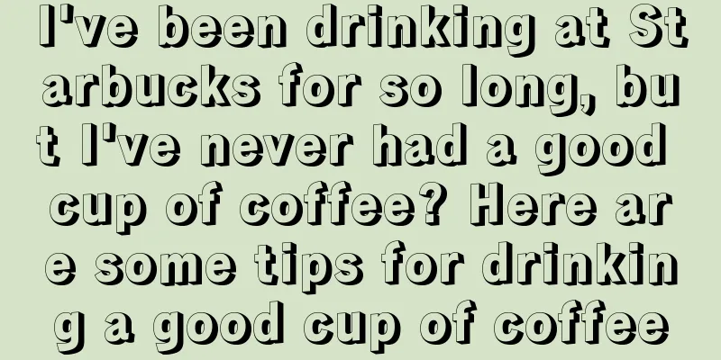 I've been drinking at Starbucks for so long, but I've never had a good cup of coffee? Here are some tips for drinking a good cup of coffee