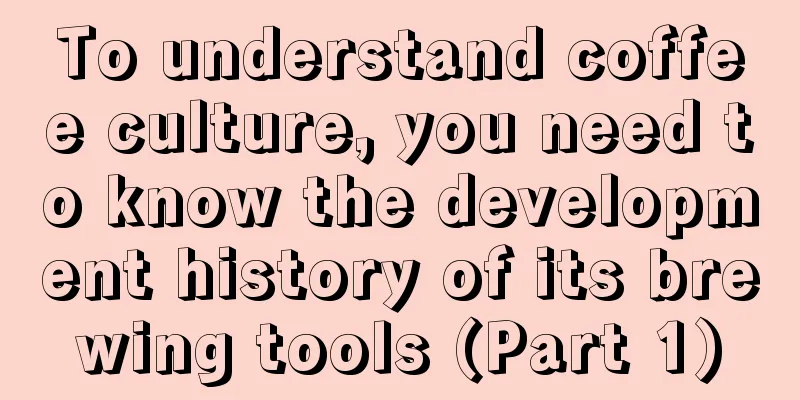 To understand coffee culture, you need to know the development history of its brewing tools (Part 1)