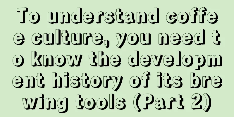 To understand coffee culture, you need to know the development history of its brewing tools (Part 2)