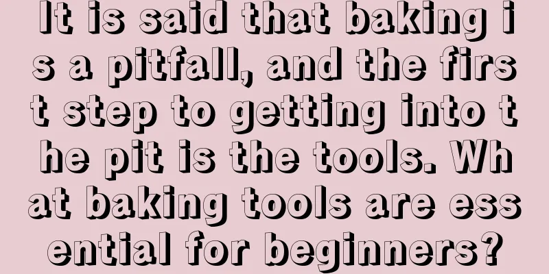 It is said that baking is a pitfall, and the first step to getting into the pit is the tools. What baking tools are essential for beginners?