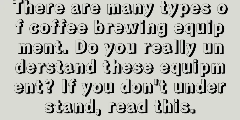 There are many types of coffee brewing equipment. Do you really understand these equipment? If you don't understand, read this.