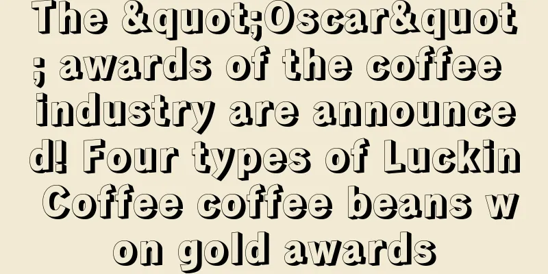 The "Oscar" awards of the coffee industry are announced! Four types of Luckin Coffee coffee beans won gold awards