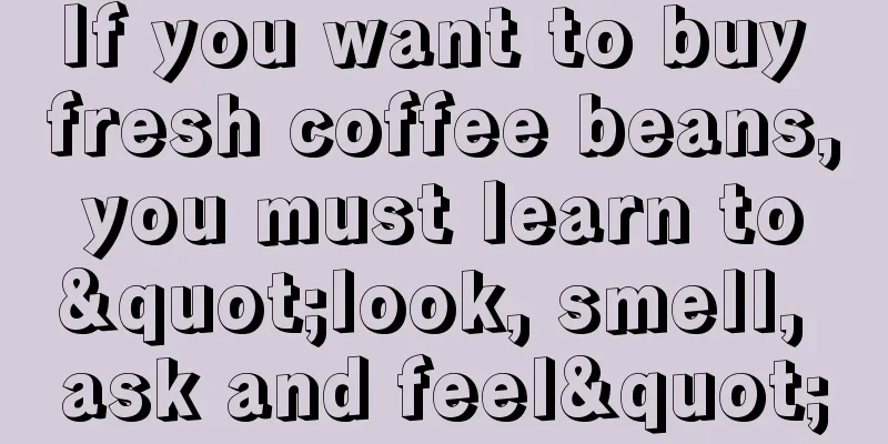 If you want to buy fresh coffee beans, you must learn to "look, smell, ask and feel"