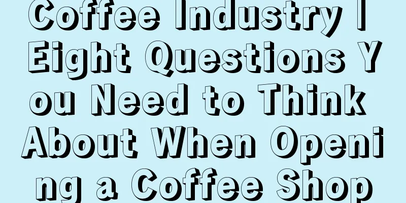 Coffee Industry | Eight Questions You Need to Think About When Opening a Coffee Shop