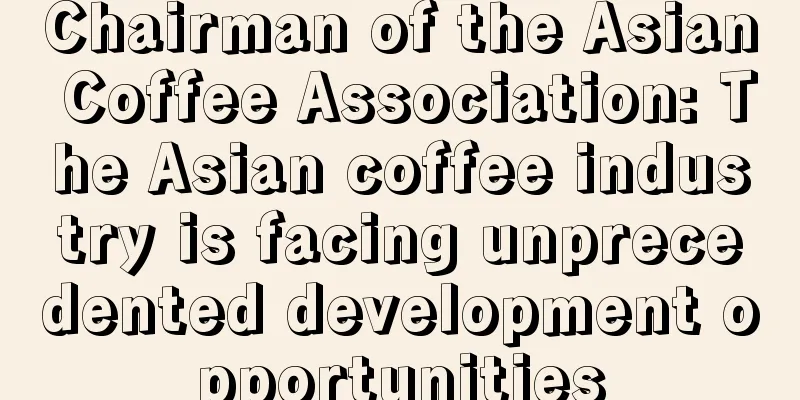 Chairman of the Asian Coffee Association: The Asian coffee industry is facing unprecedented development opportunities