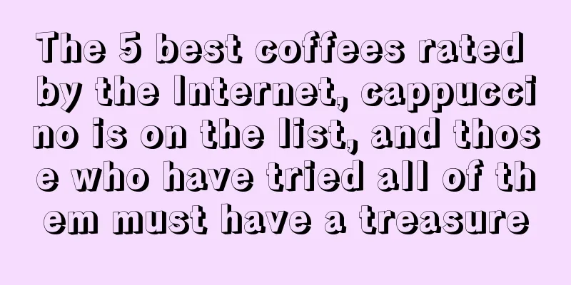 The 5 best coffees rated by the Internet, cappuccino is on the list, and those who have tried all of them must have a treasure