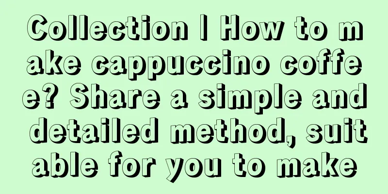 Collection | How to make cappuccino coffee? Share a simple and detailed method, suitable for you to make