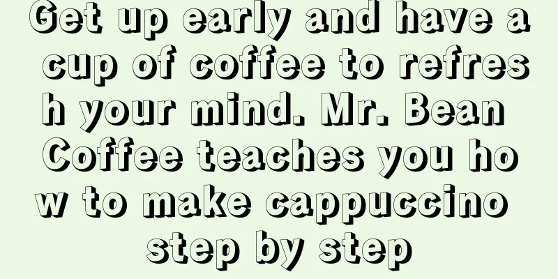 Get up early and have a cup of coffee to refresh your mind. Mr. Bean Coffee teaches you how to make cappuccino step by step