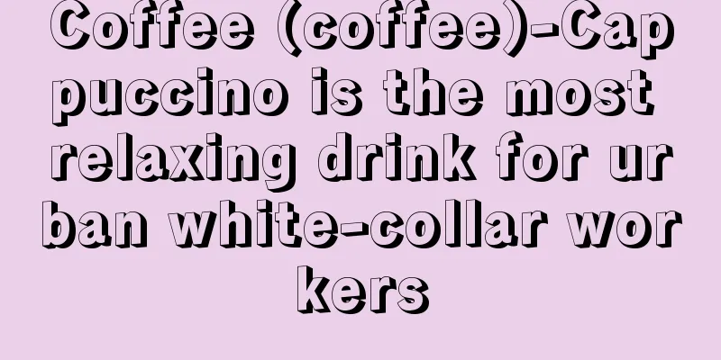 Coffee (coffee)-Cappuccino is the most relaxing drink for urban white-collar workers