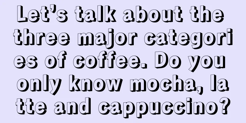 Let’s talk about the three major categories of coffee. Do you only know mocha, latte and cappuccino?