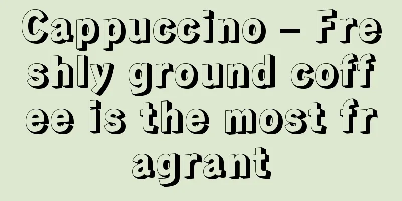 Cappuccino – Freshly ground coffee is the most fragrant