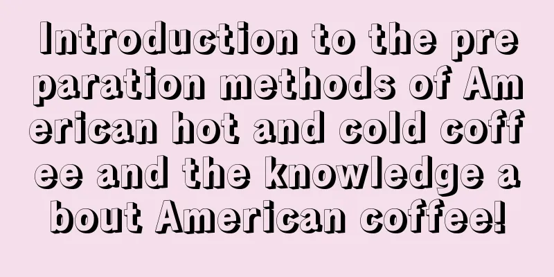 Introduction to the preparation methods of American hot and cold coffee and the knowledge about American coffee!