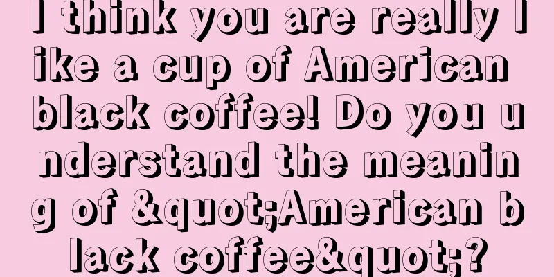 I think you are really like a cup of American black coffee! Do you understand the meaning of "American black coffee"?