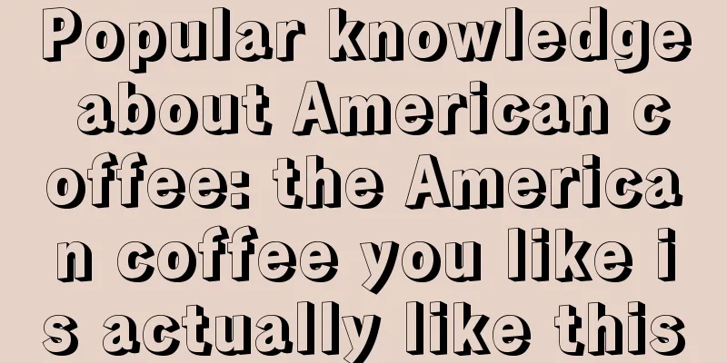 Popular knowledge about American coffee: the American coffee you like is actually like this