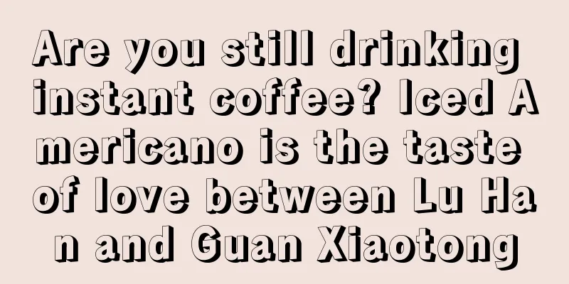 Are you still drinking instant coffee? Iced Americano is the taste of love between Lu Han and Guan Xiaotong