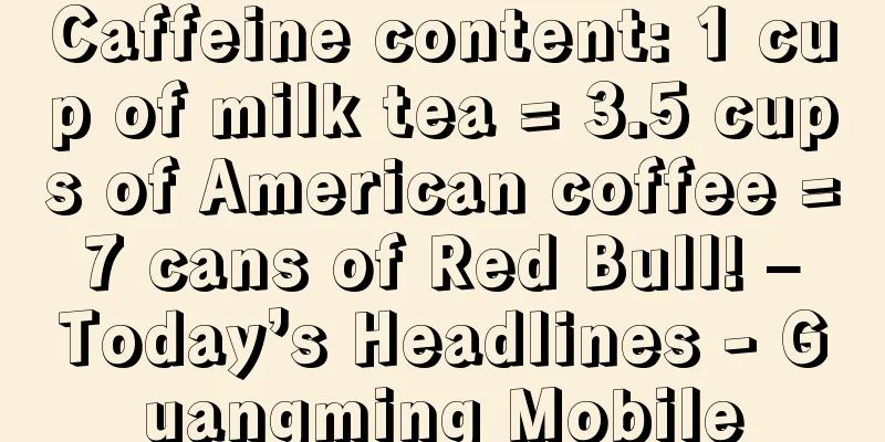 Caffeine content: 1 cup of milk tea = 3.5 cups of American coffee = 7 cans of Red Bull! – Today’s Headlines - Guangming Mobile