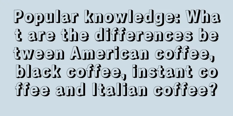 Popular knowledge: What are the differences between American coffee, black coffee, instant coffee and Italian coffee?