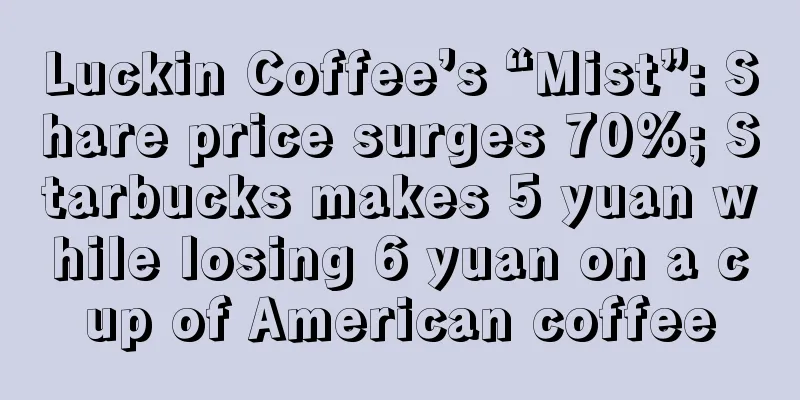 Luckin Coffee’s “Mist”: Share price surges 70%; Starbucks makes 5 yuan while losing 6 yuan on a cup of American coffee