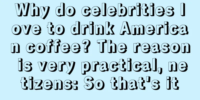 Why do celebrities love to drink American coffee? The reason is very practical, netizens: So that's it