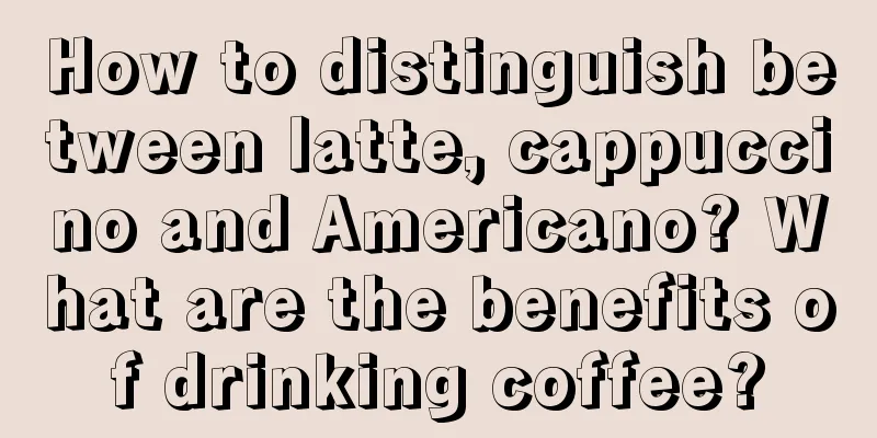 How to distinguish between latte, cappuccino and Americano? What are the benefits of drinking coffee?