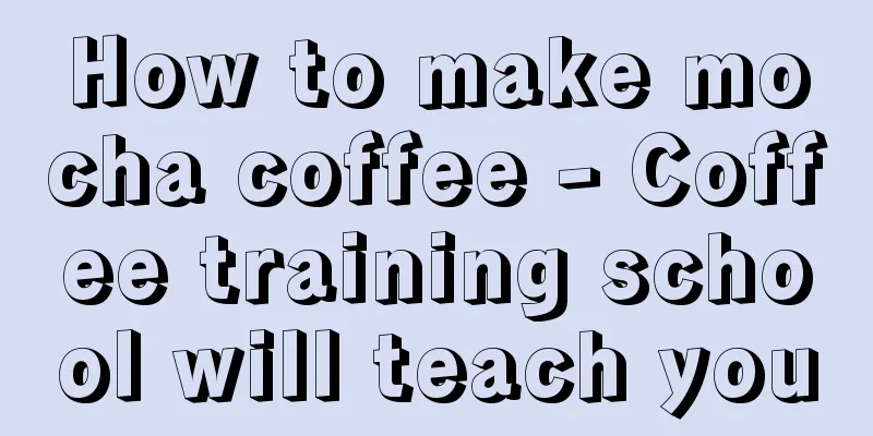 How to make mocha coffee - Coffee training school will teach you