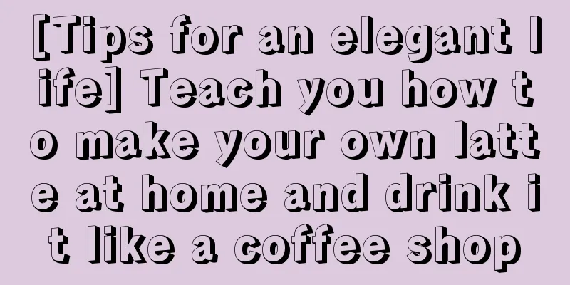 [Tips for an elegant life] Teach you how to make your own latte at home and drink it like a coffee shop