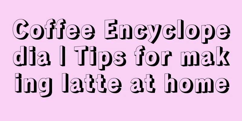 Coffee Encyclopedia | Tips for making latte at home