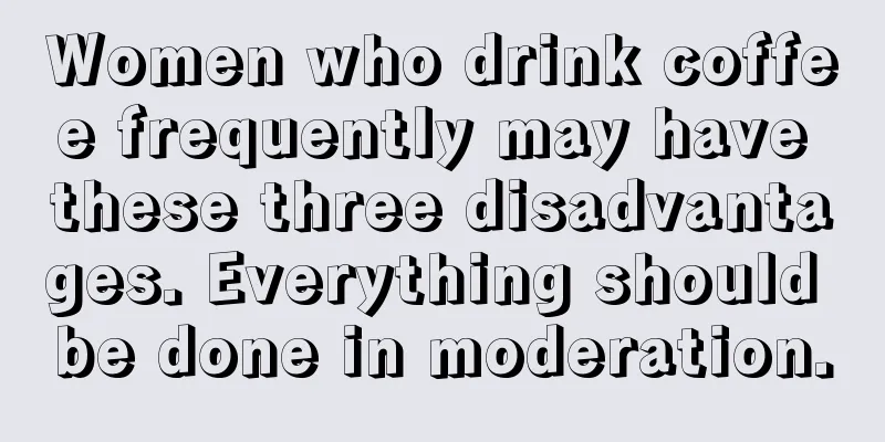 Women who drink coffee frequently may have these three disadvantages. Everything should be done in moderation.