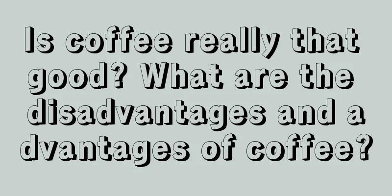 Is coffee really that good? What are the disadvantages and advantages of coffee?