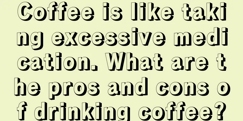 Coffee is like taking excessive medication. What are the pros and cons of drinking coffee?