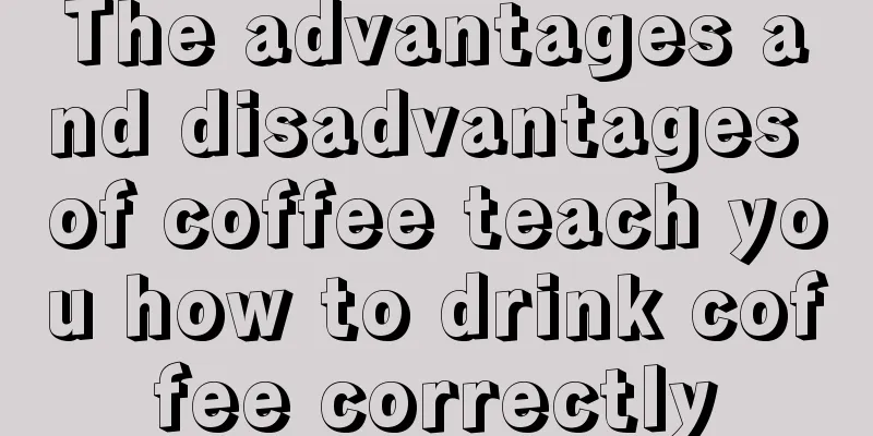 The advantages and disadvantages of coffee teach you how to drink coffee correctly