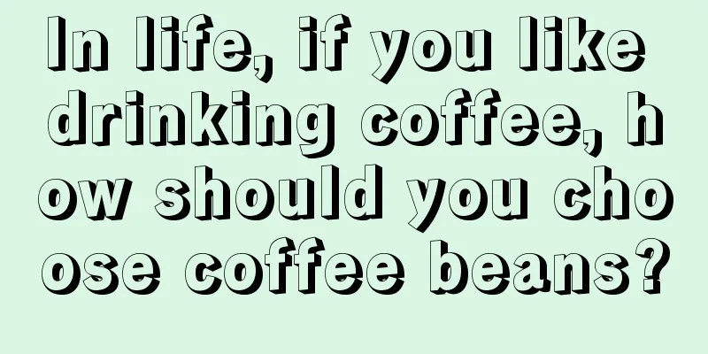 In life, if you like drinking coffee, how should you choose coffee beans?