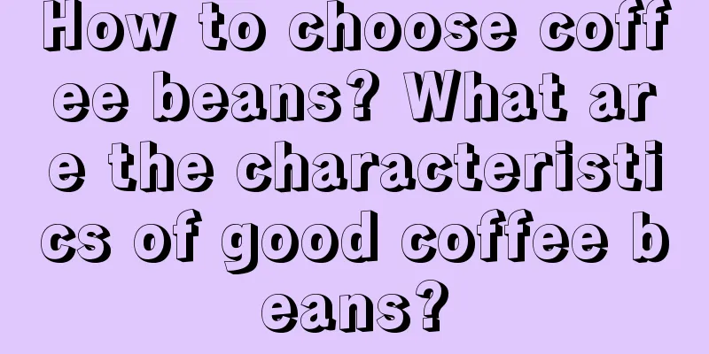 How to choose coffee beans? What are the characteristics of good coffee beans?