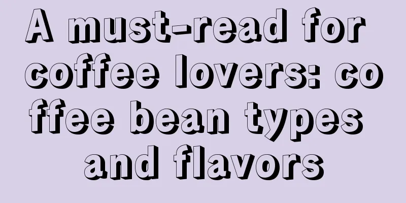 A must-read for coffee lovers: coffee bean types and flavors