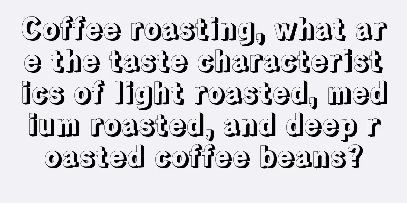 Coffee roasting, what are the taste characteristics of light roasted, medium roasted, and deep roasted coffee beans?