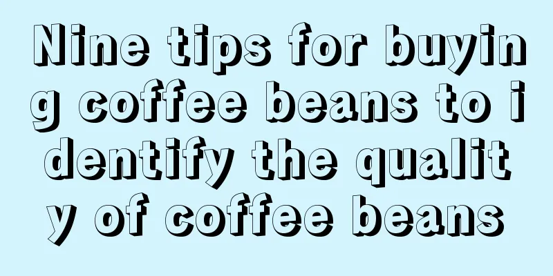 Nine tips for buying coffee beans to identify the quality of coffee beans