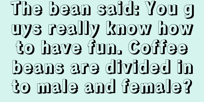 The bean said: You guys really know how to have fun. Coffee beans are divided into male and female?