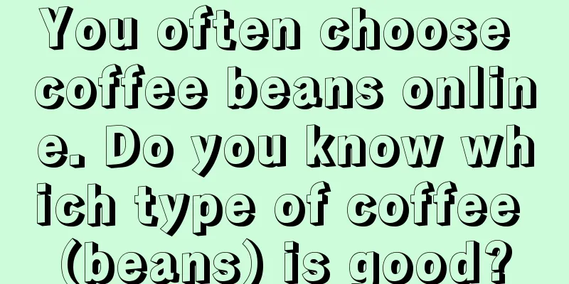 You often choose coffee beans online. Do you know which type of coffee (beans) is good?