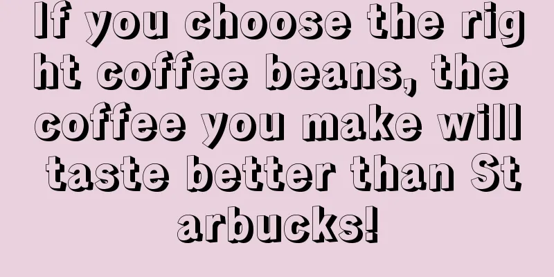 If you choose the right coffee beans, the coffee you make will taste better than Starbucks!